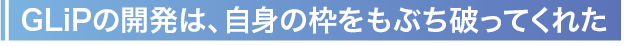 GLiP�̊J���́A���g�̘g�����Ԃ��j���Ă��ꂽ