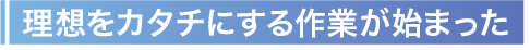 理想をカタチにする作業が始まった