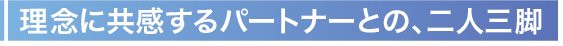 理念に共感するパートナーとの、二人三脚