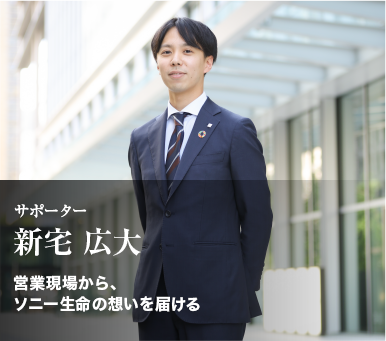 サポーター「新宅 広大」営業現場から、ソニー生命の想いを届ける